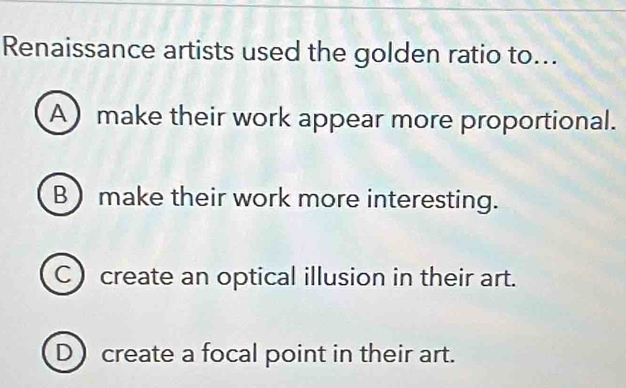 Renaissance artists used the golden ratio to...
A make their work appear more proportional.
Bmake their work more interesting.
C) create an optical illusion in their art.
D) create a focal point in their art.