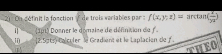 On définit la fonction f de trois variables par : f(x,y;z)= arctan ( x/yz )
1) (1pt) Donner le domaine de définition de f.
i) (2.5pts) Calculer le Gradient et le Laplacien de ƒ.
i)
E0