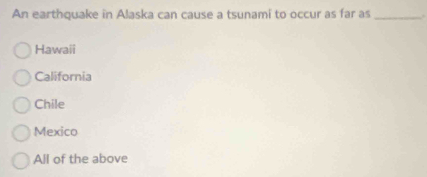 An earthquake in Alaska can cause a tsunami to occur as far as_
Hawaii
California
Chile
Mexico
All of the above
