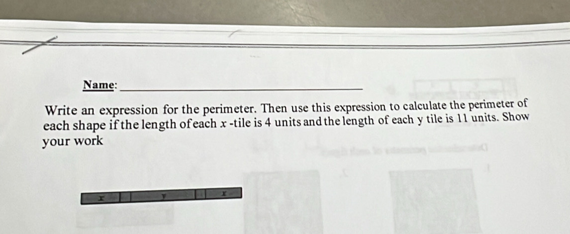 Name:_ 
Write an expression for the perimeter. Then use this expression to calculate the perimeter of 
each shape if the length of each x -tile is 4 units and the length of each y tile is 11 units. Show 
your work
r
r