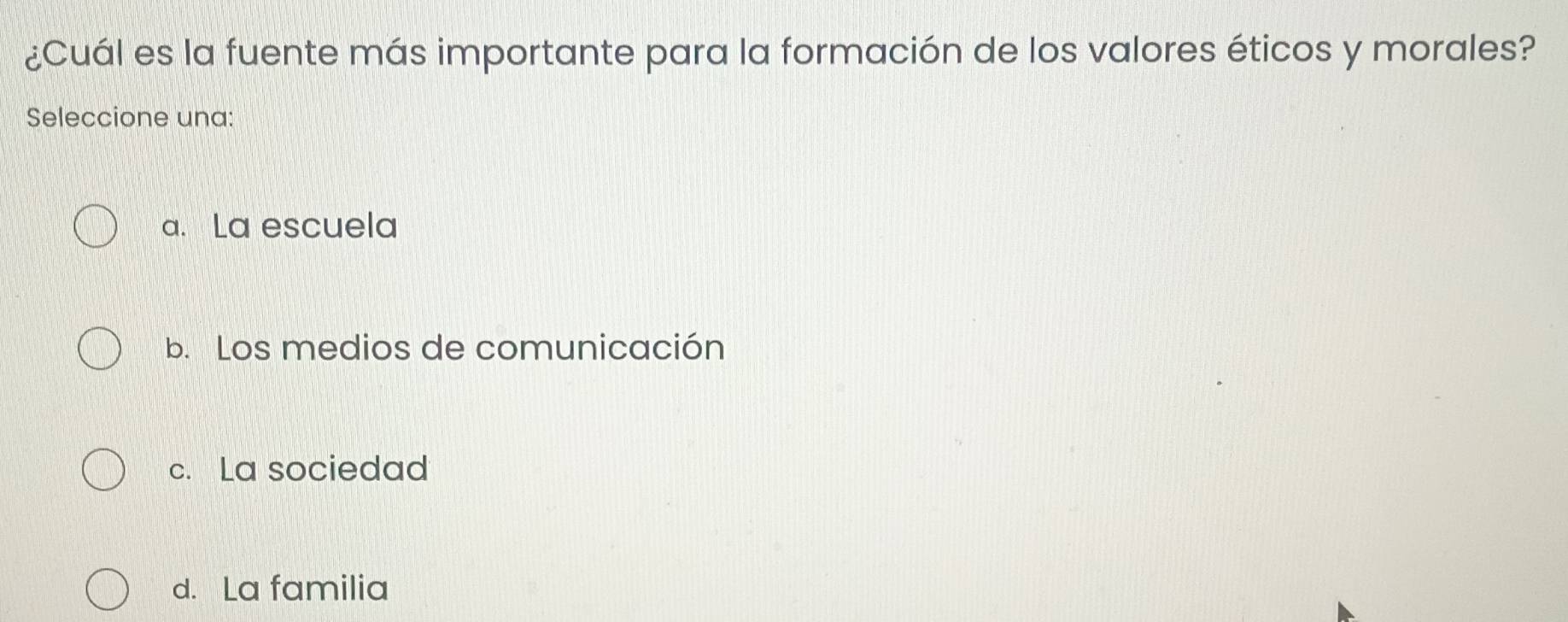 ¿Cuál es la fuente más importante para la formación de los valores éticos y morales?
Seleccione una:
a. La escuela
b. Los medios de comunicación
c. La sociedad
d. La familia