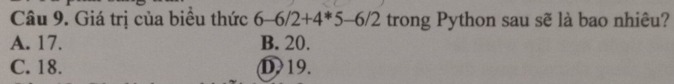 Giá trị của biều thức 6-6/2+4*5-6/2 trong Python sau sẽ là bao nhiêu?
A. 17. B. 20.
C. 18. D) 19.
