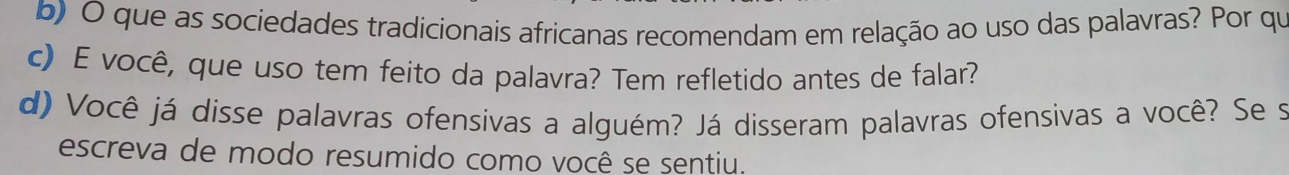 que as sociedades tradicionais africanas recomendam em relação ao uso das palavras? Por qu 
c) E você, que uso tem feito da palavra? Tem refletido antes de falar? 
d) Você já disse palavras ofensivas a alguém? Já disseram palavras ofensivas a você? Se s 
escreva de modo resumido como você se sentiu.