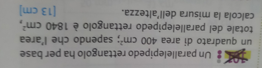 Un parallelepipedo rettangolo ha per base 
un quadrato di area 400cm^2; sapendo che l'area 
totale del parallelepipedo rettangolo è 1840cm^2, 
calcola la misura dell’altezza.
[13 cm]