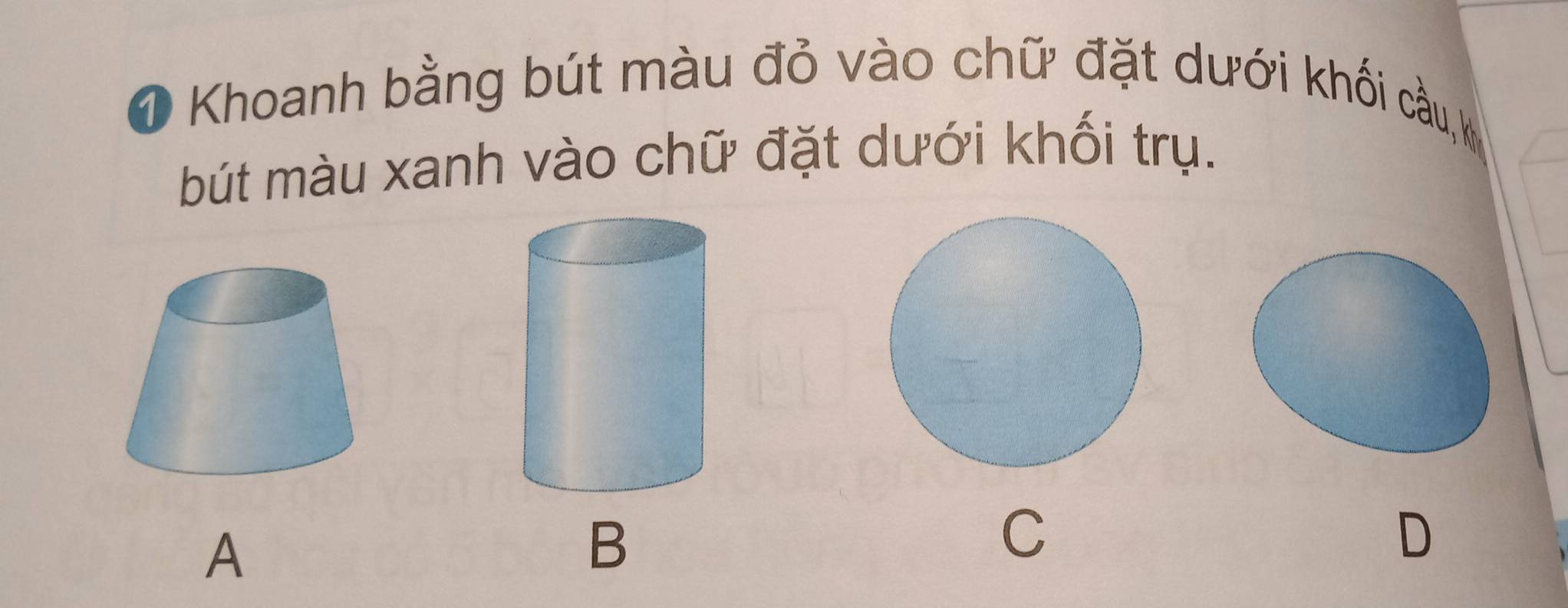 Khoanh bằng bút màu đỏ vào chữ đặt dưới khối cầu, k
bút màu xanh vào chữ đặt dưới khối trụ.
A
B
C
D