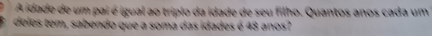 A idade de um pai é igual ao triplo da idade de seu filho. Quantos anos cada um 
u e s s ídades e 48 anos?