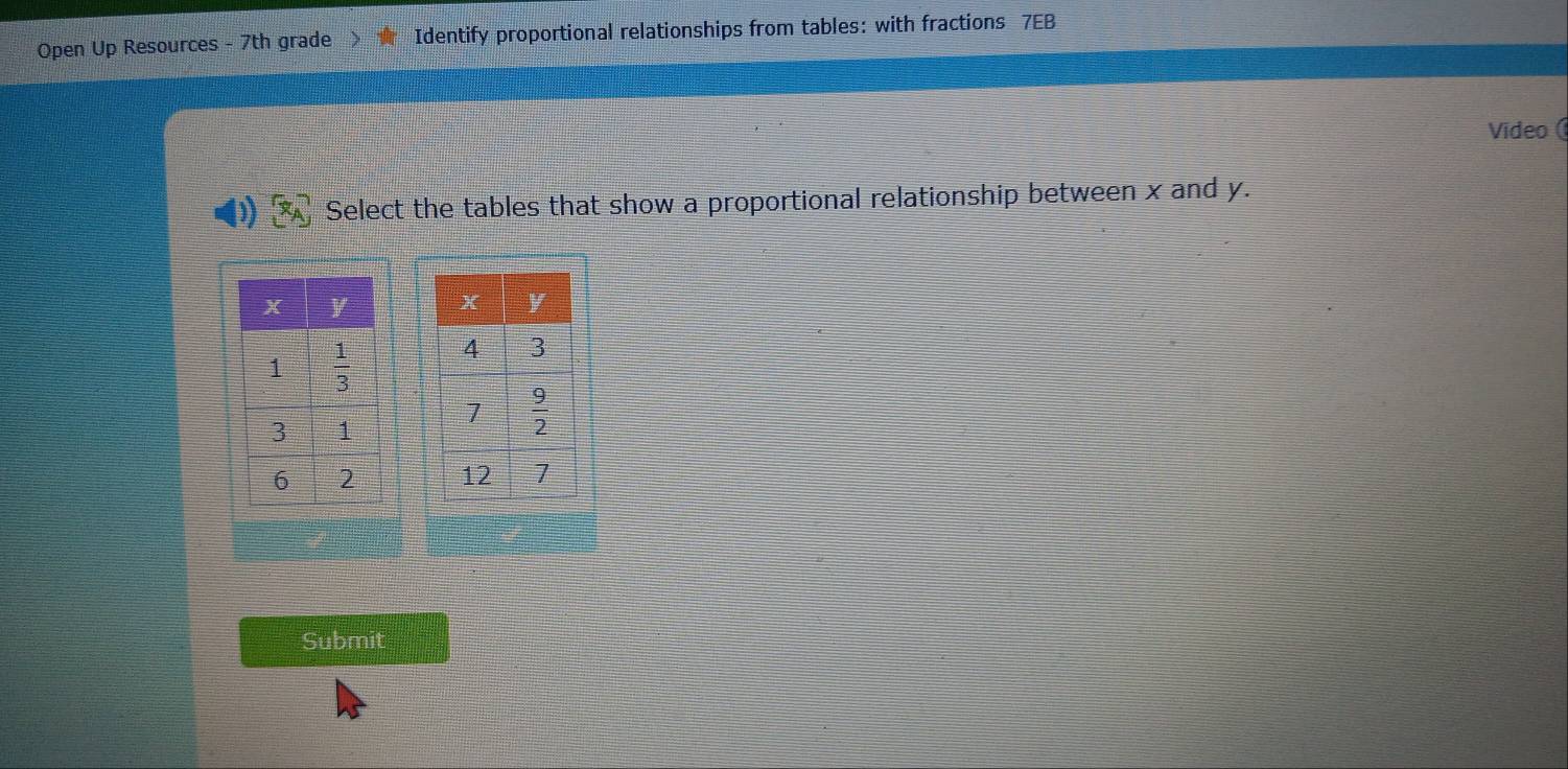 Open Up Resources - 7th grade Identify proportional relationships from tables: with fractions 7EB
Video(
Select the tables that show a proportional relationship between x and y.
 
 
 
Submit