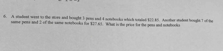 A student went to the store and bought 3 pens and 4 notebooks which totaled $22.85. Another student bought 7 of the 
same pens and 2 of the same notebooks for $27.65. What is the price for the pens and notebooks