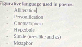 Figurative language used in poems:
Alliteration|
Personification
Onomatopoeia
Hyperbole
Simile (uses like and as)
Metaphor