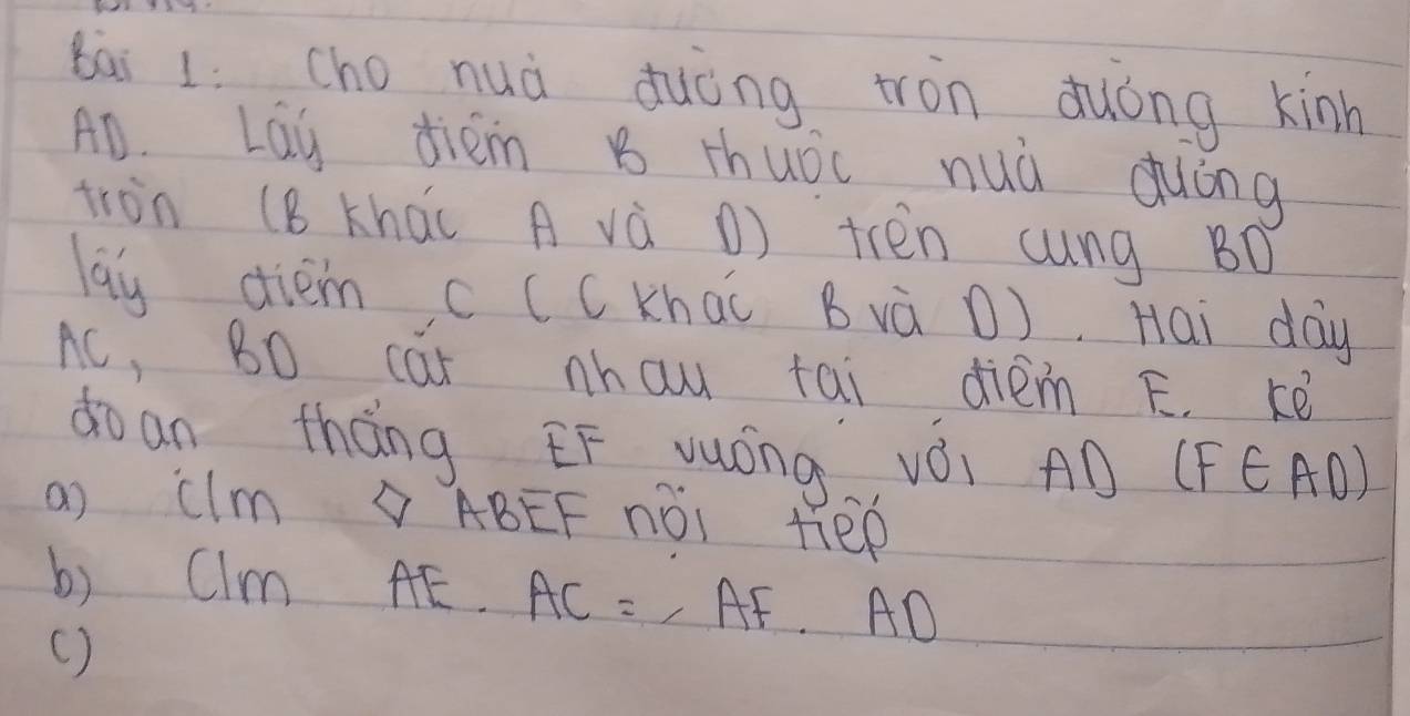 cho nuà duòng tron duóng kinh
AD. Lau diéim B thuóc nuà duóng 
tron (B khái A và () trén cung BD 
lay dièm c (C khāi Bvà D). Hai day
Ac, BO car hau tai diém F. kè 
doan thàng EF vuóng vǒi AD (FE AD) 
ao CIm ABEF nài tep 
b) clm AE.AC=AF.AD
( )