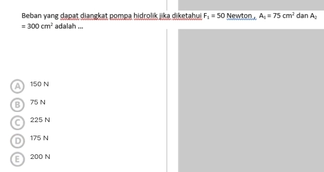 Beban yang dapat diangkat pompa hidrolik jika diketahui F_1=50 Newton A_1=75cm^2 dan A_2
=300cm^2 adalah ...
Al 150 N
B 75 N
C 225 N
D 175 N
E 200 N