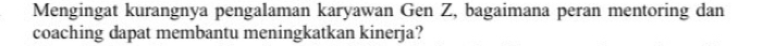 Mengingat kurangnya pengalaman karyawan Gen Z, bagaimana peran mentoring dan 
coaching dapat membantu meningkatkan kinerja?