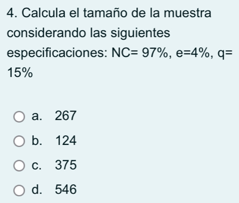 Calcula el tamaño de la muestra
considerando las siguientes
especificaciones: NC=97% , e=4% , q=
15%
a. 267
b. 124
c. 375
d. 546