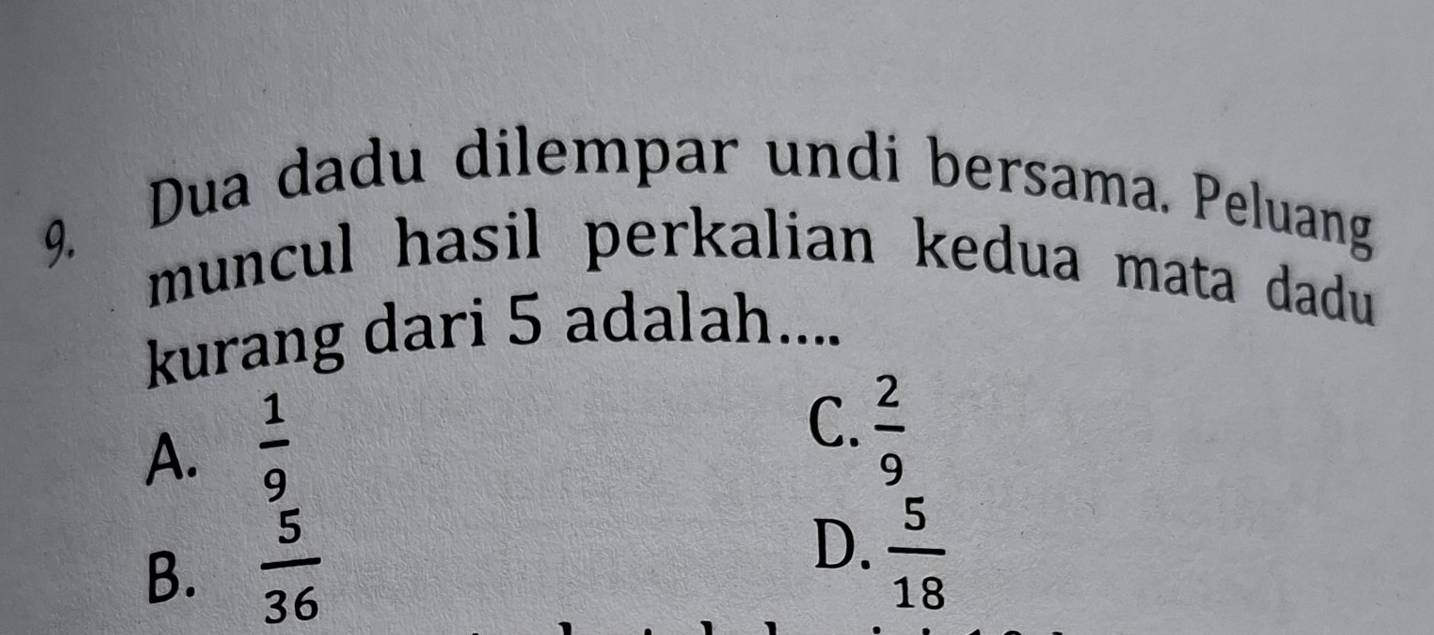 Dua dadu dilempar undi bersama. Peluang
muncul hasil perkalian kedua mata dadu 
kurang dari 5 adalah....
A.  1/9 
C.  2/9 
B.  5/36 
D.  5/18 