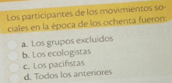 Los participantes de los movimientos so-
ciales en la época de los ochenta fueron:
a. Los grupos excluidos
b. Los ecologistas
c. Los pacifistas
d. Todos los anteriores