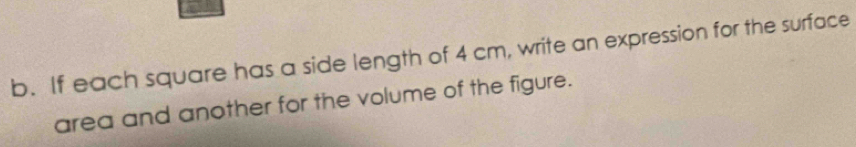 If each square has a side length of 4 cm, write an expression for the surface 
area and another for the volume of the figure.