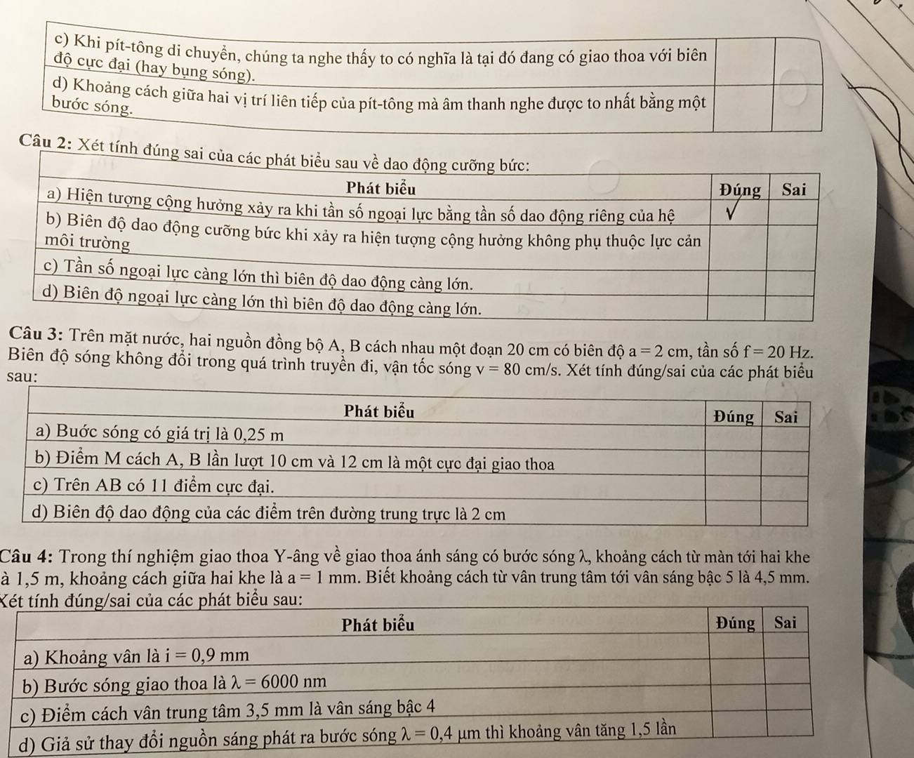 Xét
Câu 3: Trên mặt nước, hai nguồn đồng bộ A, B cách nhau một đoạn 20 cm có biên độ a=2cm 1, tần số f=20Hz.
Biên độ sóng không đổi trong quá trình truyền đi, vận tốc sóng v=80cm/s Xét tính đúng/sai của các phát biểu
sau:
Câu 4: Trong thí nghiệm giao thoa Y-âng về giao thoa ánh sáng có bước sóng λ, khoảng cách từ màn tới hai khe
à 1,5 m, khoảng cách giữa hai khe là a=1mm a. Biết khoảng cách từ vân trung tâm tới vân sáng bậc 5 là 4,5 mm.
X