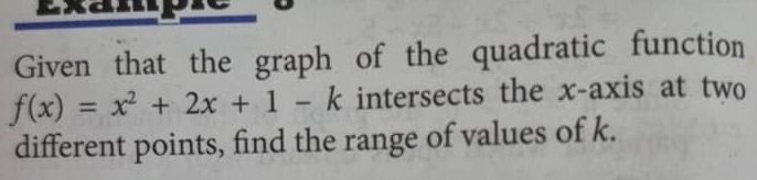 Exampr 
Given that the graph of the quadratic function
f(x)=x^2+2x+1-k intersects the x-axis at two 
different points, find the range of values of k.