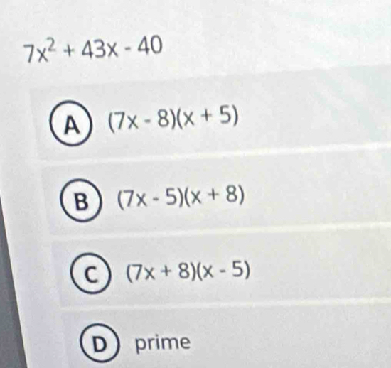 7x^2+43x-40
A (7x-8)(x+5)
B (7x-5)(x+8)
C (7x+8)(x-5)
D prime