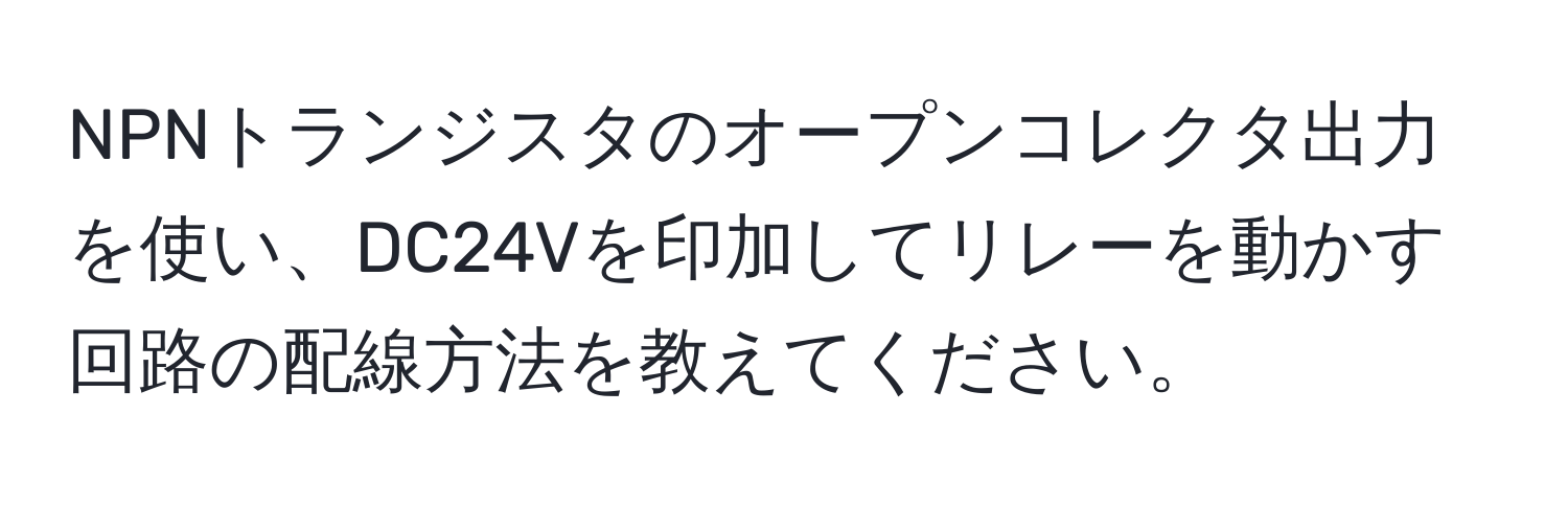 NPNトランジスタのオープンコレクタ出力を使い、DC24Vを印加してリレーを動かす回路の配線方法を教えてください。