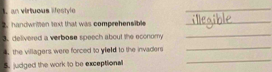 an virtuous lifestyle
2. handwritten text that was comprehensible
3. delivered a verbose speech about the economy
、 the villagers were forced to yield to the invaders
5. judged the work to be exceptional