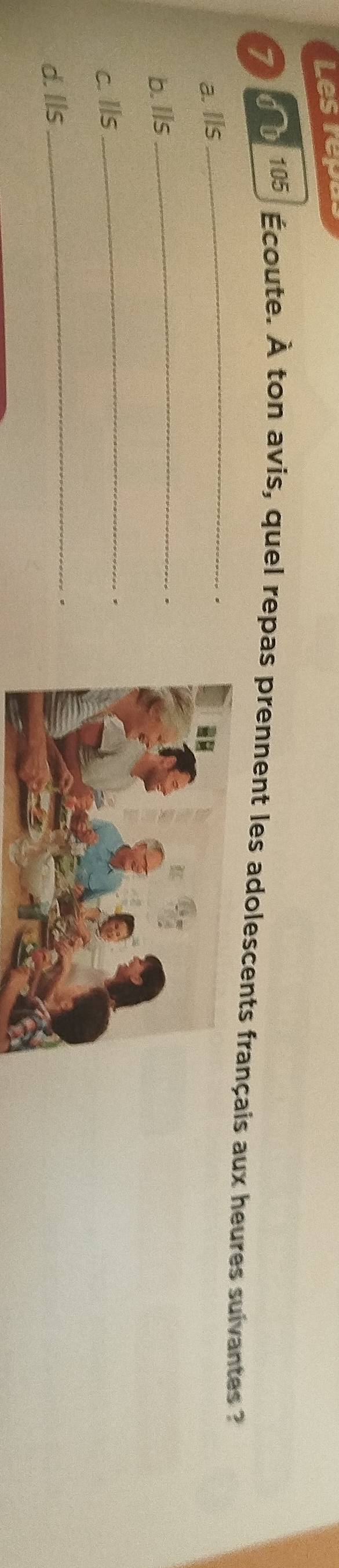 Les reps 
_ 
7 0 b 105 Écoute. À ton avis, quel repas prennent les adolescents français aux heures suivantes ? 
a. Ils 
b. lls_ 
c. Ils_ 
d. Ils_