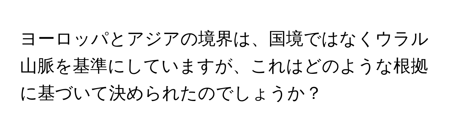 ヨーロッパとアジアの境界は、国境ではなくウラル山脈を基準にしていますが、これはどのような根拠に基づいて決められたのでしょうか？