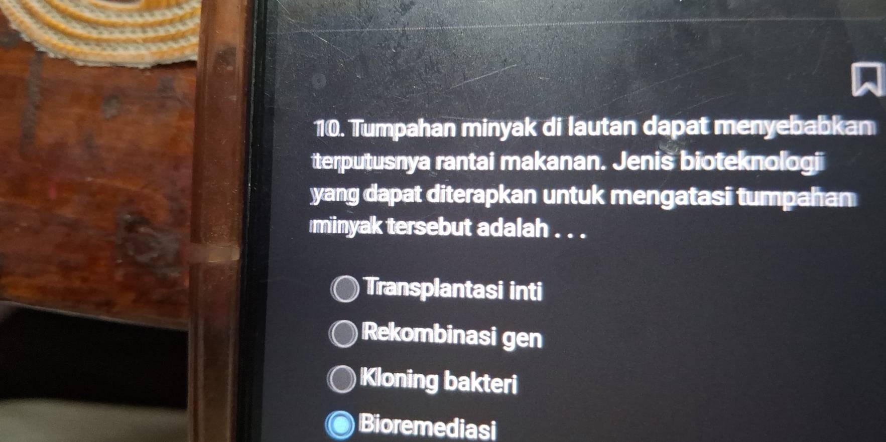 Tumpahan minyak di lautan dapat menyebabkan
terputusnya rantai makanan. Jenis bioteknologi
yang dapat diterapkan untuk mengatasi tumpahan
minyak tersebut adalah . . .
Transplantasi inti
Rekombinasi gen
Kloning bakteri
Bioremediasi