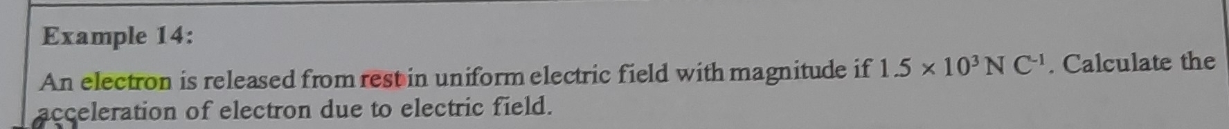 Example 14: 
An electron is released from rest in uniform electric field with magnitude if 1.5* 10^3NC^(-1). Calculate the 
acceleration of electron due to electric field.