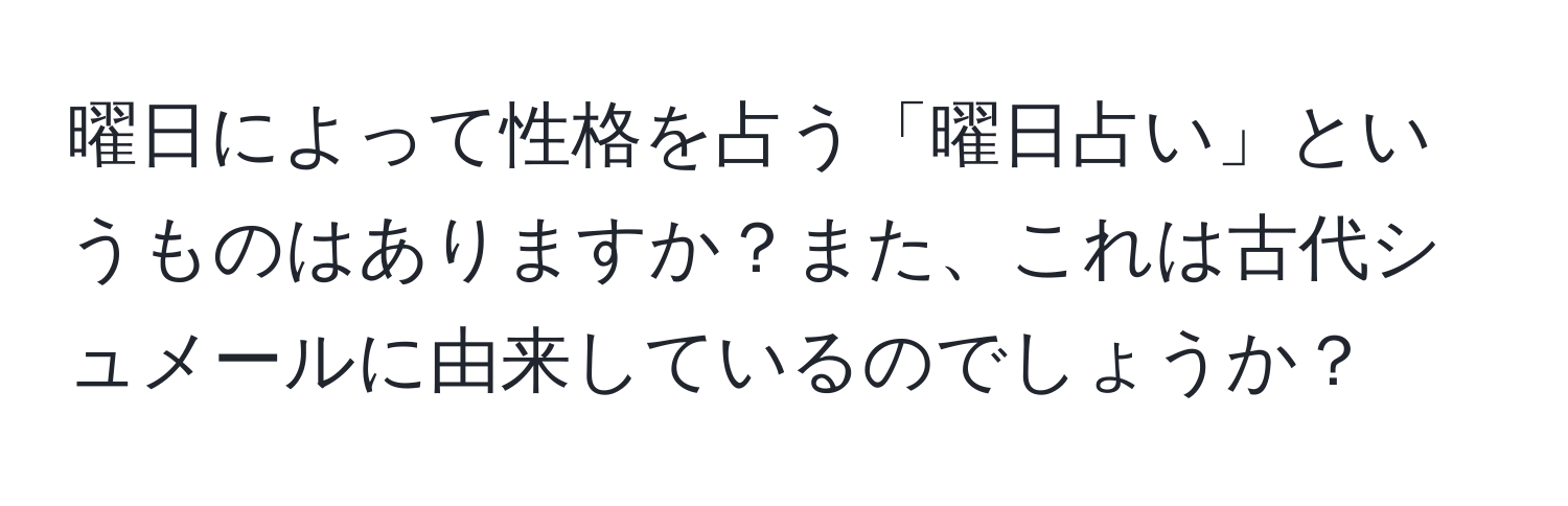 曜日によって性格を占う「曜日占い」というものはありますか？また、これは古代シュメールに由来しているのでしょうか？