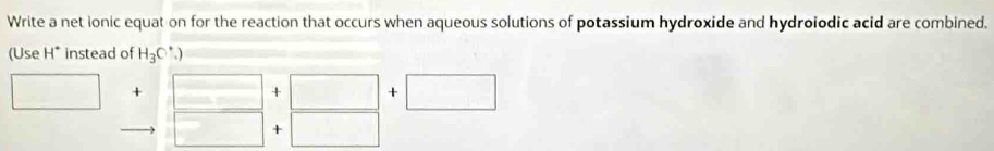 Write a net ionic equat on for the reaction that occurs when aqueous solutions of potassium hydroxide and hydroiodic acid are combined. 
(Use H^+ instead of H_3C^+.)
+ 
× + 
+