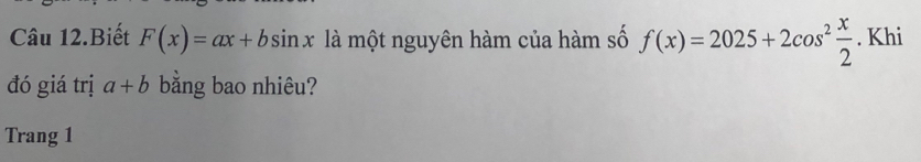 Câu 12.Biết F(x)=ax+bsin x là một nguyên hàm của hàm số f(x)=2025+2cos^2 x/2 . Khi 
đó giá trị a+b bằng bao nhiêu? 
Trang 1