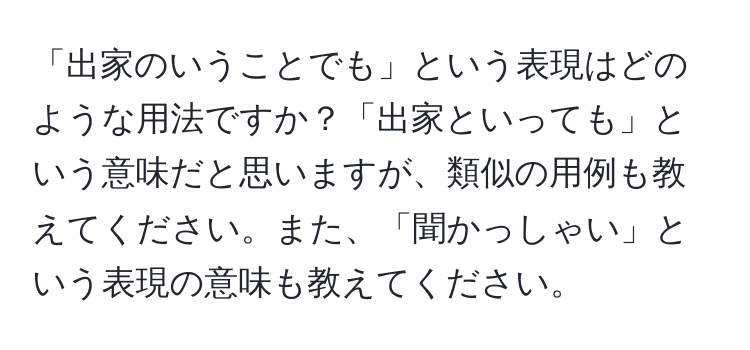 「出家のいうことでも」という表現はどのような用法ですか？「出家といっても」という意味だと思いますが、類似の用例も教えてください。また、「聞かっしゃい」という表現の意味も教えてください。