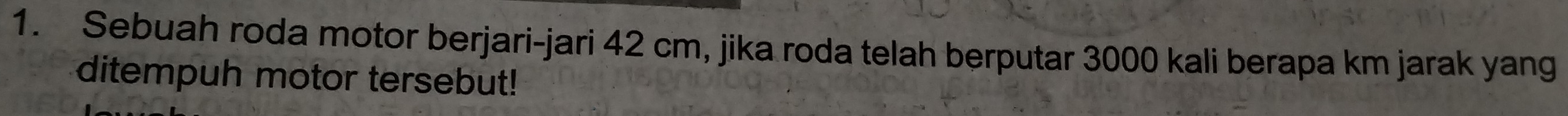 Sebuah roda motor berjari-jari 42 cm, jika roda telah berputar 3000 kali berapa km jarak yang 
ditempuh motor tersebut!