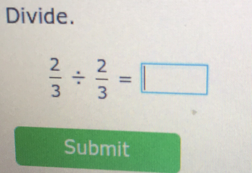 Divide.
 2/3 /  2/3 =□
Submit