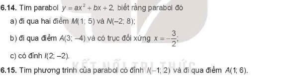 Tim parabol y=ax^2+bx+2 biết rằng parabol đó 
a) đi qua hai điểm M(1;5) và N(-2;8); 
b) đi qua điểm A(3;-4) và có trục đổi xứng x=- 3/2 ; 
c) có đỉnh I(2;-2). 
6.15. Tìm phương trình của parabol có đỉnh I(-1;2) và đi qua điểm A(1;6).