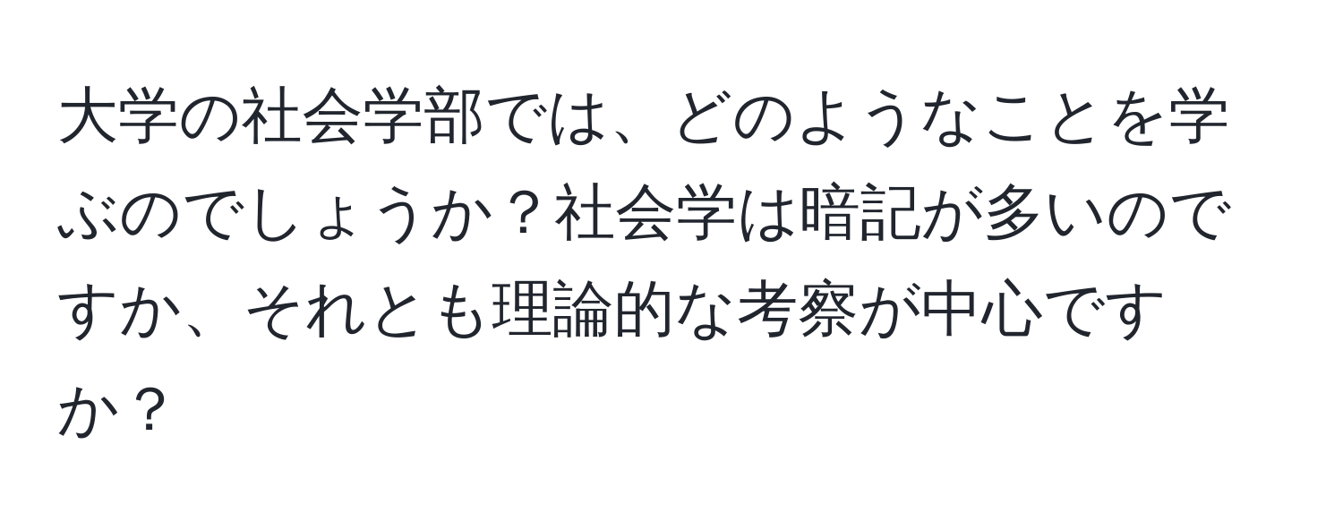 大学の社会学部では、どのようなことを学ぶのでしょうか？社会学は暗記が多いのですか、それとも理論的な考察が中心ですか？