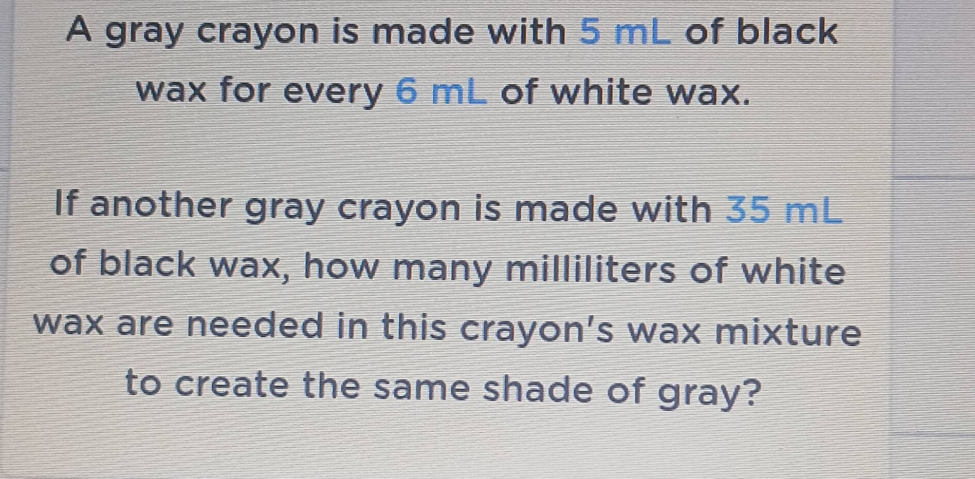 Solved: A gray crayon is made with 5 mL of black wax for every 6 mL of ...