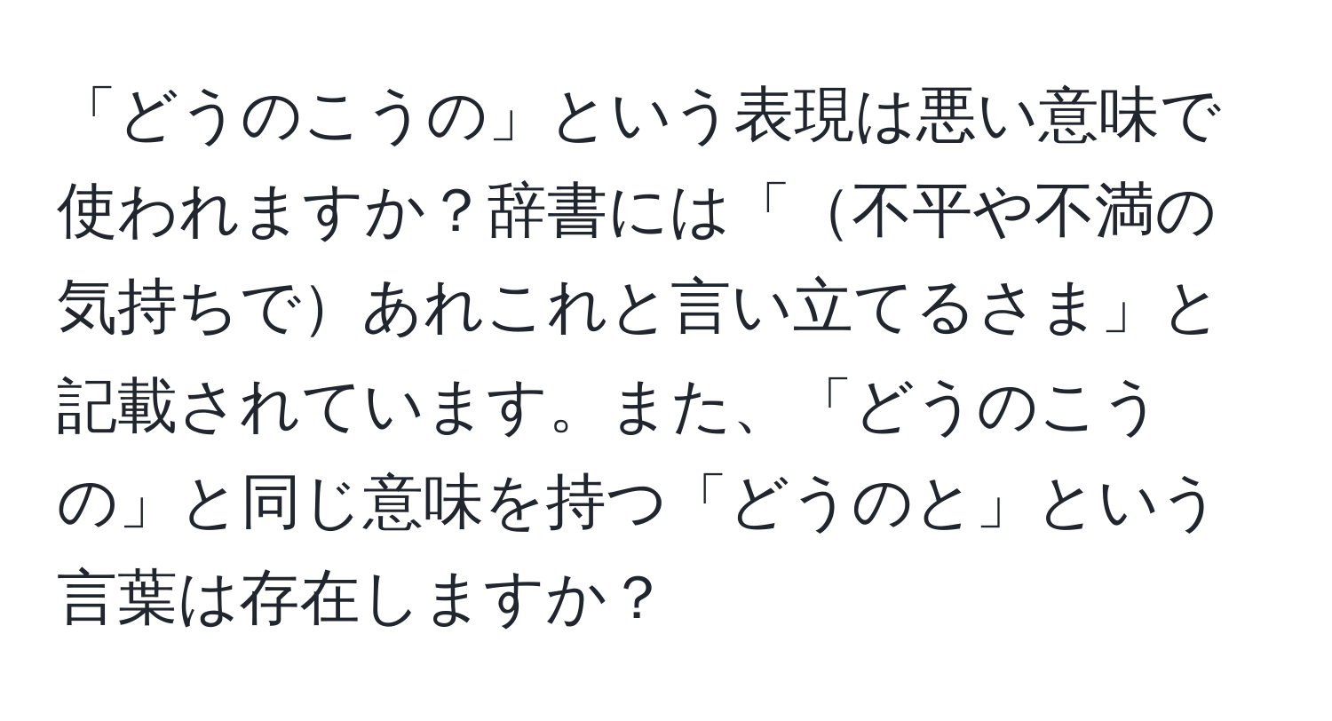 「どうのこうの」という表現は悪い意味で使われますか？辞書には「不平や不満の気持ちであれこれと言い立てるさま」と記載されています。また、「どうのこうの」と同じ意味を持つ「どうのと」という言葉は存在しますか？