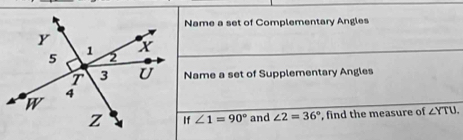 Name a set of Complementary Angles 
Name a set of Supplementary Angles
∠ 1=90° and ∠ 2=36° , find the measure of ∠ YTU.