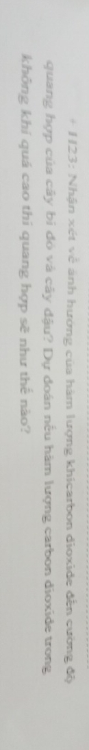+ H23: Nhận xét về ảnh hướng của hàm lượng khicarbon dioxide đến cường độ 
quang hợp của cây bi đỏ và cây dậu? Dự doán nếu hàm lượng carbon dioxide trong 
không khí quá cao thí quang hợp sẽ như thế nào?