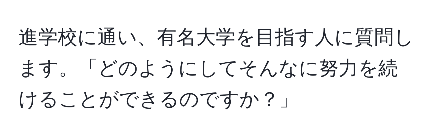 進学校に通い、有名大学を目指す人に質問します。「どのようにしてそんなに努力を続けることができるのですか？」