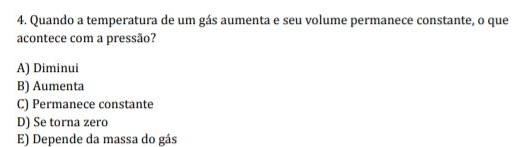 Quando a temperatura de um gás aumenta e seu volume permanece constante, o que
acontece com a pressão?
A) Diminui
B) Aumenta
C) Permanece constante
D) Se torna zero
E) Depende da massa do gás