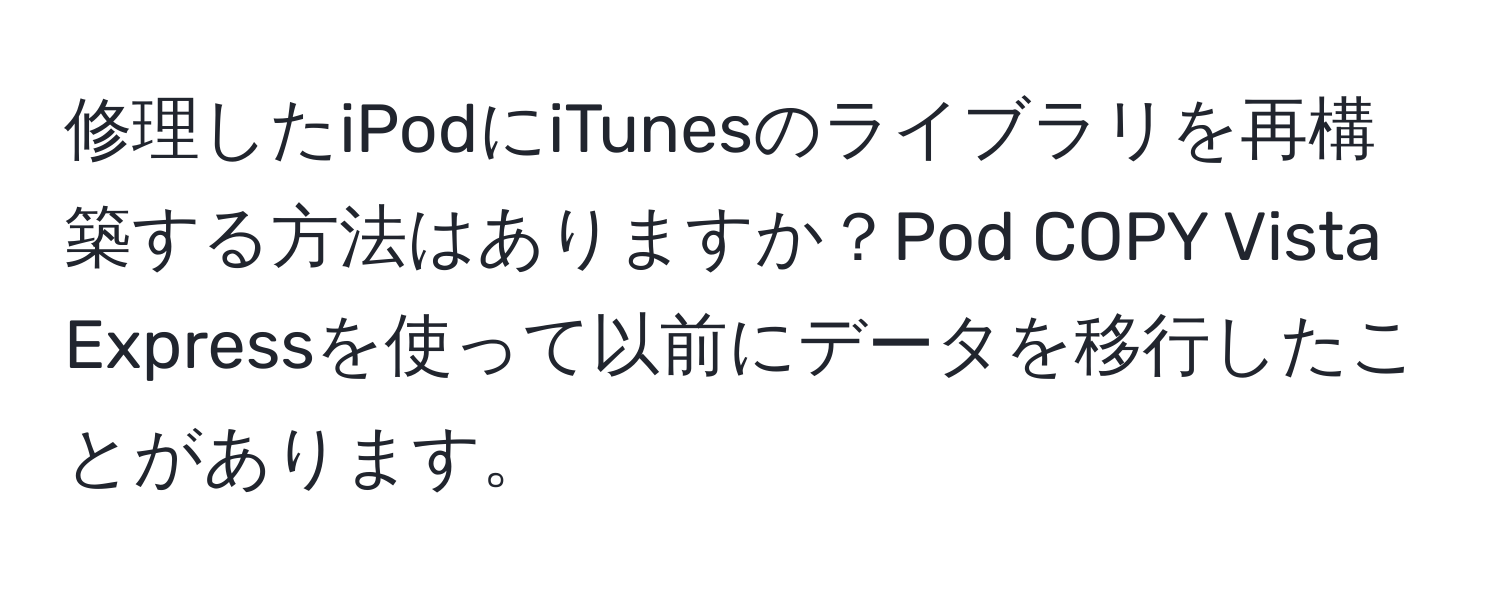 修理したiPodにiTunesのライブラリを再構築する方法はありますか？Pod COPY Vista Expressを使って以前にデータを移行したことがあります。