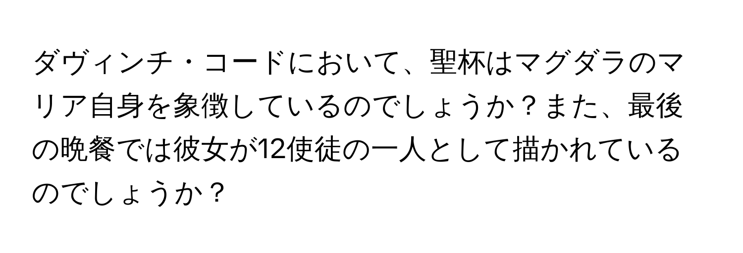 ダヴィンチ・コードにおいて、聖杯はマグダラのマリア自身を象徴しているのでしょうか？また、最後の晩餐では彼女が12使徒の一人として描かれているのでしょうか？