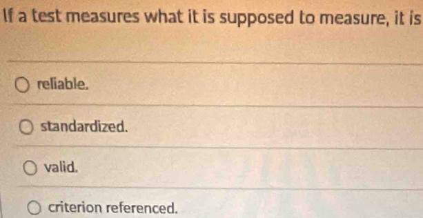 If a test measures what it is supposed to measure, it is
reliable.
standardized.
valid.
criterion referenced.