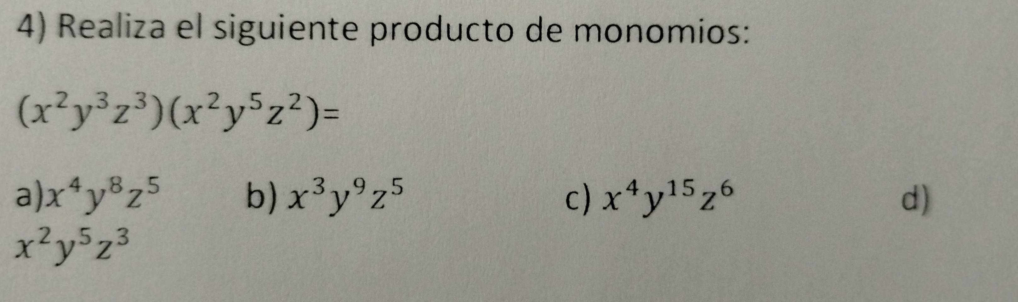 Realiza el siguiente producto de monomios:
(x^2y^3z^3)(x^2y^5z^2)=
a) x^4y^8z^5 b) x^3y^9z^5 c) x^4y^(15)z^6 d)
x^2y^5z^3