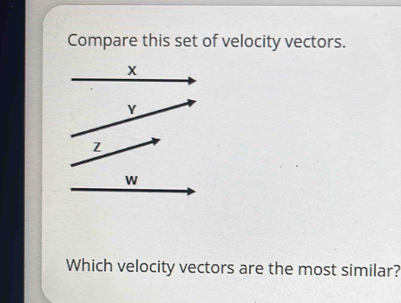 Compare this set of velocity vectors.
X
Y
W
Which velocity vectors are the most similar?