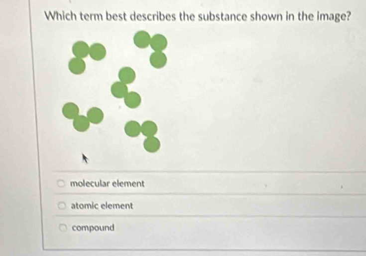 Which term best describes the substance shown in the image?
molecular element
atomic element
compound