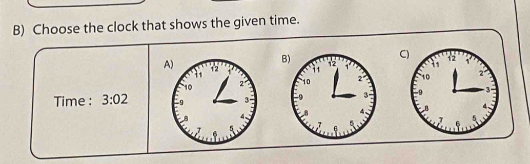 Choose the clock that shows the given time. 
C) 12 1' 
B) 
A) 12
11
1 1
10 2
10 2
3 -9 3
Time : 3:02 -94 、
8 4 、 8
7 6
5
1 A
5